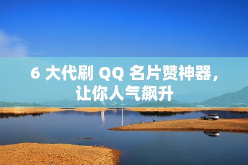 6 大代刷 QQ 名片赞神器，让你人气飙升