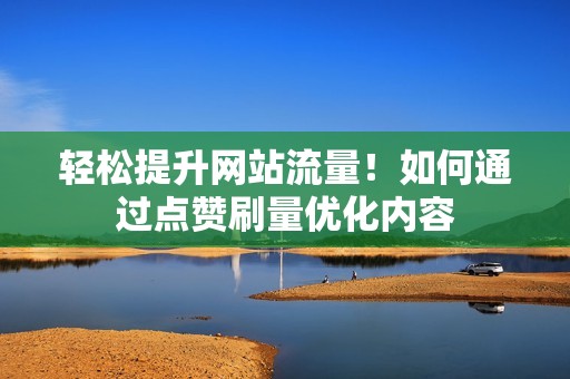 轻松提升网站流量！如何通过点赞刷量优化内容