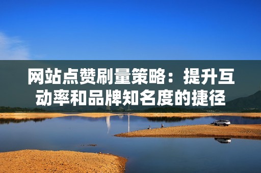 网站点赞刷量策略：提升互动率和品牌知名度的捷径