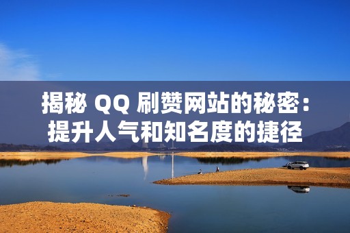 揭秘 QQ 刷赞网站的秘密：提升人气和知名度的捷径