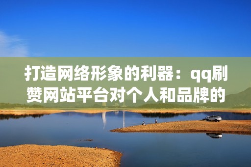 打造网络形象的利器：qq刷赞网站平台对个人和品牌的价值