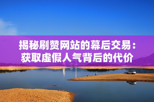 揭秘刷赞网站的幕后交易：获取虚假人气背后的代价