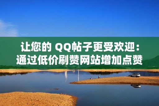 让您的 QQ帖子更受欢迎：通过低价刷赞网站增加点赞数