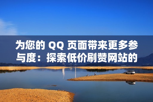 为您的 QQ 页面带来更多参与度：探索低价刷赞网站的优势