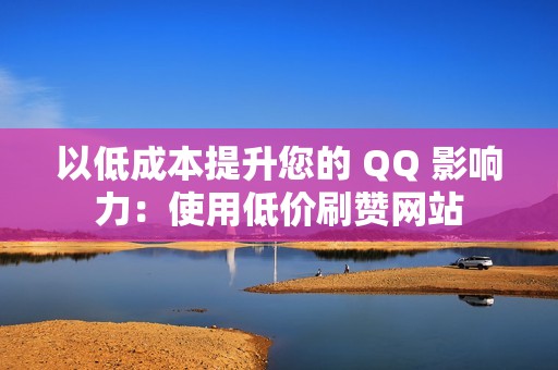 以低成本提升您的 QQ 影响力：使用低价刷赞网站