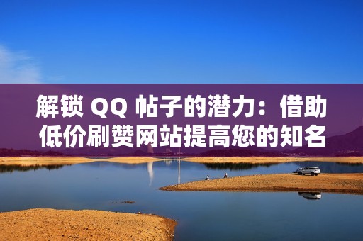 解锁 QQ 帖子的潜力：借助低价刷赞网站提高您的知名度