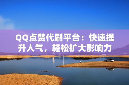 QQ点赞代刷平台：快速提升人气，轻松扩大影响力