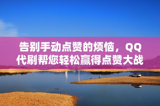 告别手动点赞的烦恼，QQ代刷帮您轻松赢得点赞大战