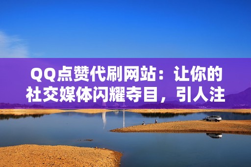 QQ点赞代刷网站：让你的社交媒体闪耀夺目，引人注目