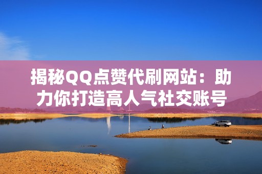 揭秘QQ点赞代刷网站：助力你打造高人气社交账号