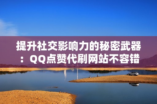 提升社交影响力的秘密武器：QQ点赞代刷网站不容错过