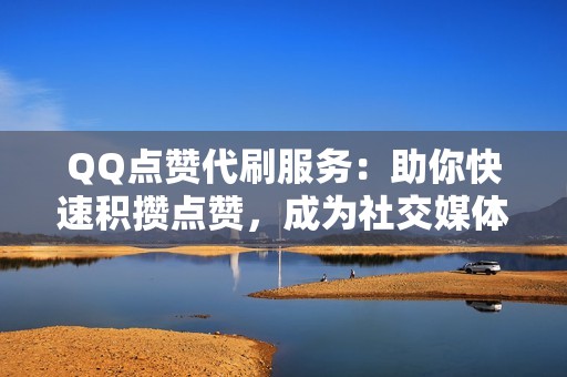 QQ点赞代刷服务：助你快速积攒点赞，成为社交媒体明星