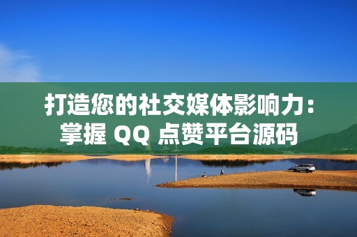 打造您的社交媒体影响力：掌握 QQ 点赞平台源码