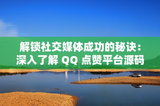 解锁社交媒体成功的秘诀：深入了解 QQ 点赞平台源码