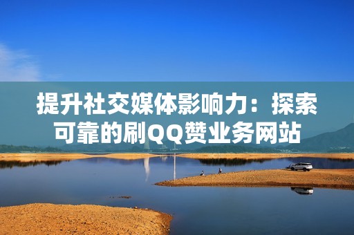 提升社交媒体影响力：探索可靠的刷QQ赞业务网站