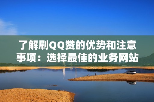 了解刷QQ赞的优势和注意事项：选择最佳的业务网站以获得最佳效果