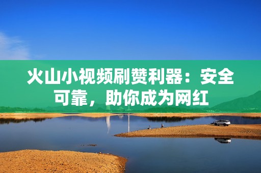 火山小视频刷赞利器：安全可靠，助你成为网红