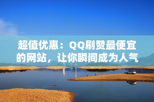 超值优惠：QQ刷赞最便宜的网站，让你瞬间成为人气达人