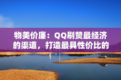 物美价廉：QQ刷赞最经济的渠道，打造最具性价比的社交媒体形象