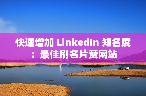 快速增加 LinkedIn 知名度：最佳刷名片赞网站