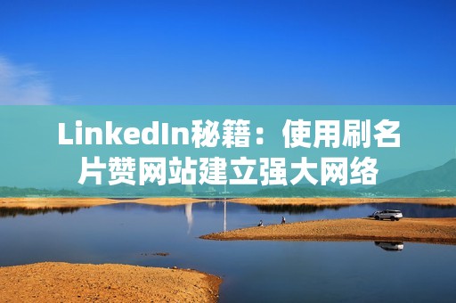 LinkedIn秘籍：使用刷名片赞网站建立强大网络