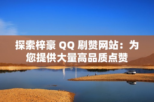 探索梓豪 QQ 刷赞网站：为您提供大量高品质点赞