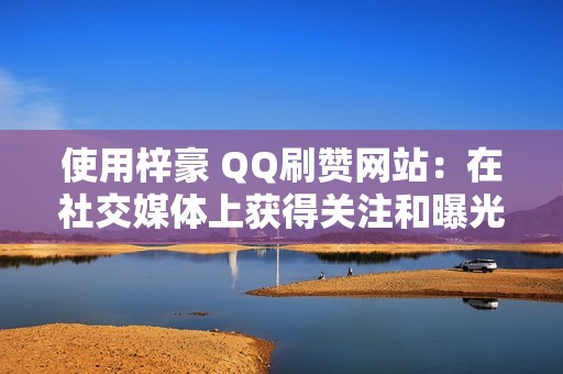 使用梓豪 QQ刷赞网站：在社交媒体上获得关注和曝光