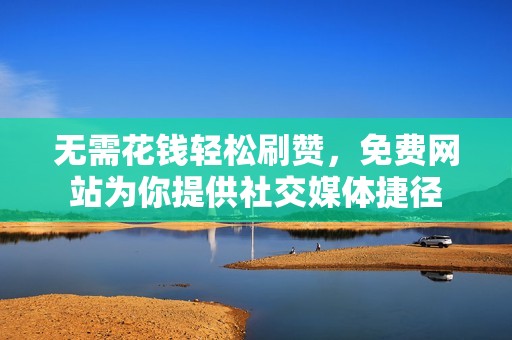 无需花钱轻松刷赞，免费网站为你提供社交媒体捷径