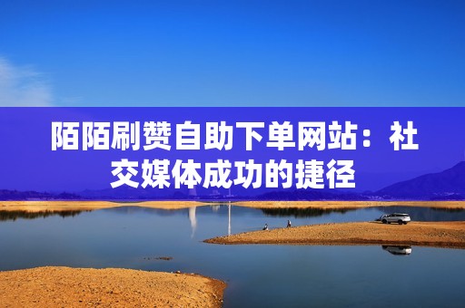 陌陌刷赞自助下单网站：社交媒体成功的捷径