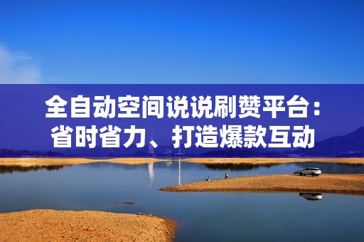 全自动空间说说刷赞平台：省时省力、打造爆款互动