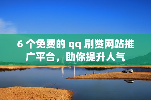 6 个免费的 qq 刷赞网站推广平台，助你提升人气