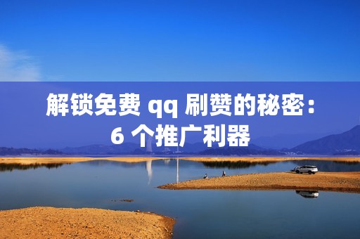 解锁免费 qq 刷赞的秘密：6 个推广利器