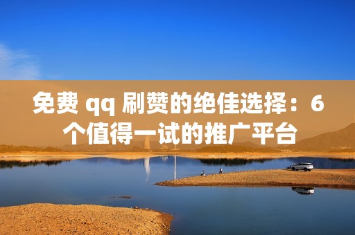 免费 qq 刷赞的绝佳选择：6 个值得一试的推广平台