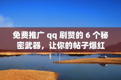 免费推广 qq 刷赞的 6 个秘密武器，让你的帖子爆红