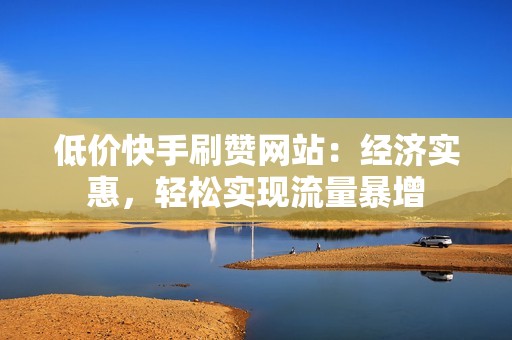 低价快手刷赞网站：经济实惠，轻松实现流量暴增