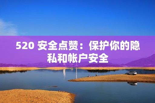 520 安全点赞：保护你的隐私和帐户安全