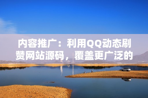 内容推广：利用QQ动态刷赞网站源码，覆盖更广泛的受众，提升内容影响力