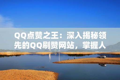 QQ点赞之王：深入揭秘领先的QQ刷赞网站，掌握人气密码