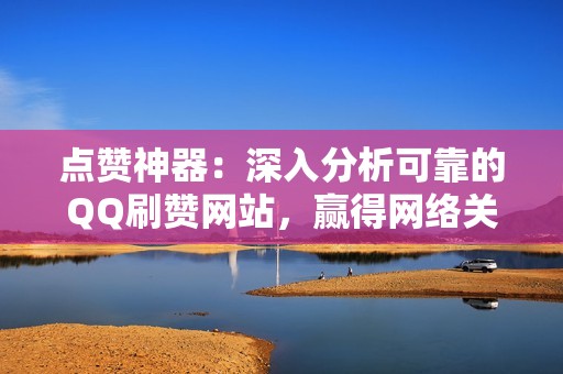 点赞神器：深入分析可靠的QQ刷赞网站，赢得网络关注