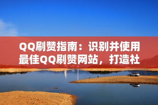 QQ刷赞指南：识别并使用最佳QQ刷赞网站，打造社交媒体影响力