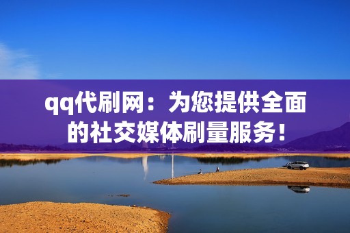 qq代刷网：为您提供全面的社交媒体刷量服务！