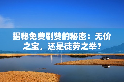 揭秘免费刷赞的秘密：无价之宝，还是徒劳之举？