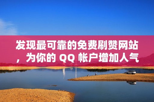 发现最可靠的免费刷赞网站，为你的 QQ 帐户增加人气