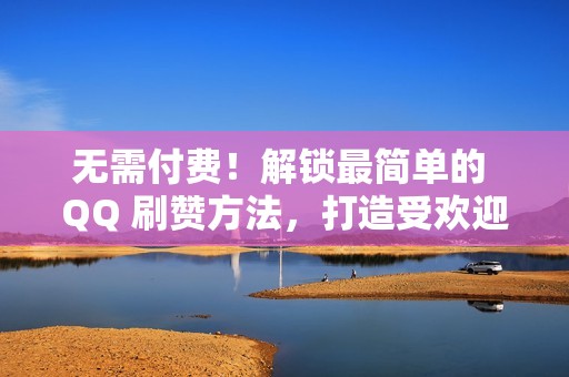 无需付费！解锁最简单的 QQ 刷赞方法，打造受欢迎的形象