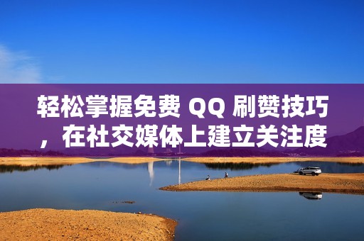 轻松掌握免费 QQ 刷赞技巧，在社交媒体上建立关注度