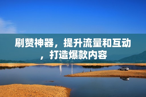 刷赞神器，提升流量和互动，打造爆款内容