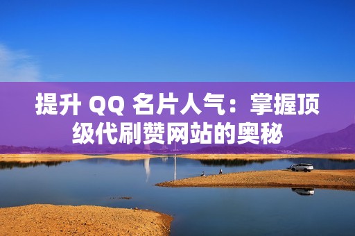 提升 QQ 名片人气：掌握顶级代刷赞网站的奥秘