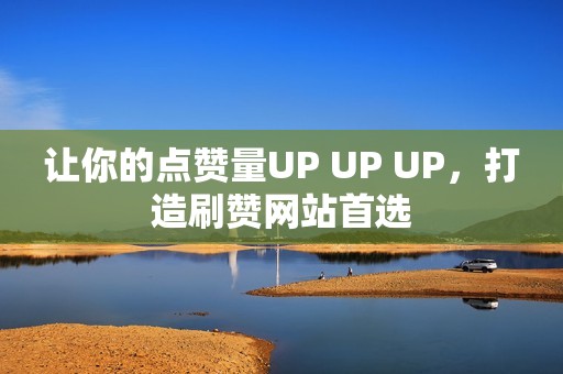 让你的点赞量UP UP UP，打造刷赞网站首选