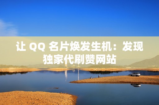 让 QQ 名片焕发生机：发现独家代刷赞网站