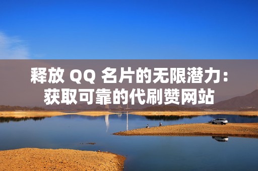 释放 QQ 名片的无限潜力：获取可靠的代刷赞网站